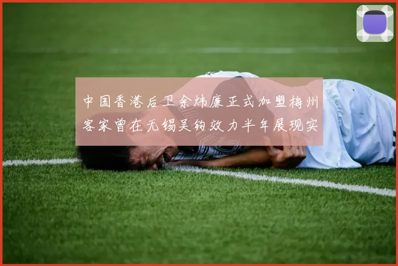 中国香港后卫余炜廉正式加盟梅州客家曾在无锡吴钩效力半年展现实力