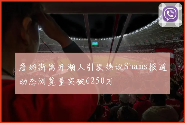 詹姆斯离开湖人引发热议Shams报道动态浏览量突破6250万