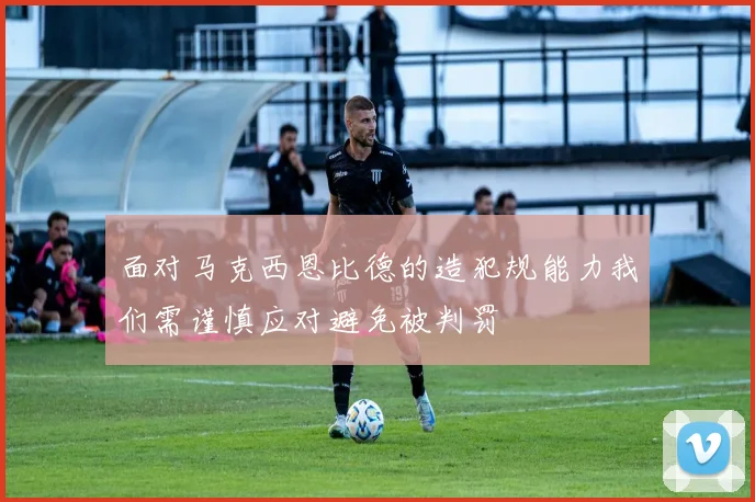 面对马克西恩比德的造犯规能力我们需谨慎应对避免被判罚