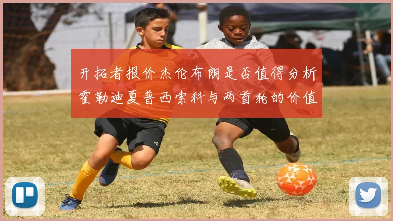 开拓者报价杰伦布朗是否值得分析霍勒迪夏普西索科与两首轮的价值