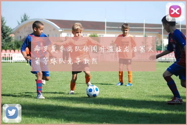 希罗夏季离队传闻升温猛龙活塞火箭等球队竞争激烈