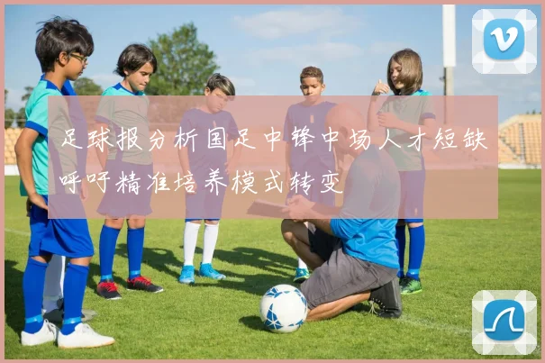 足球报分析国足中锋中场人才短缺呼吁精准培养模式转变