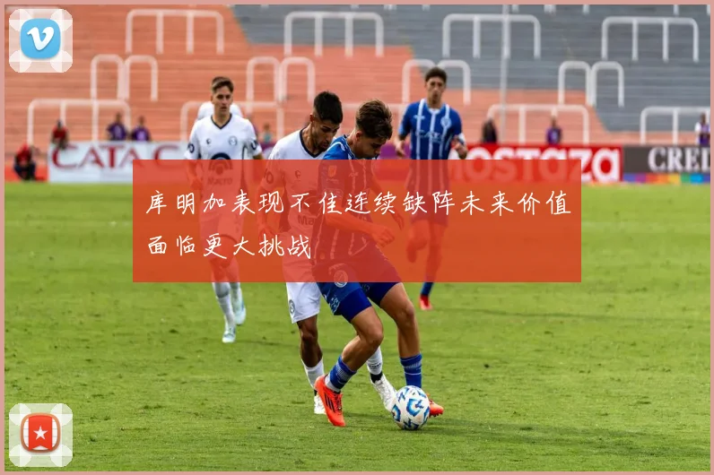 库明加表现不佳连续缺阵未来价值面临更大挑战