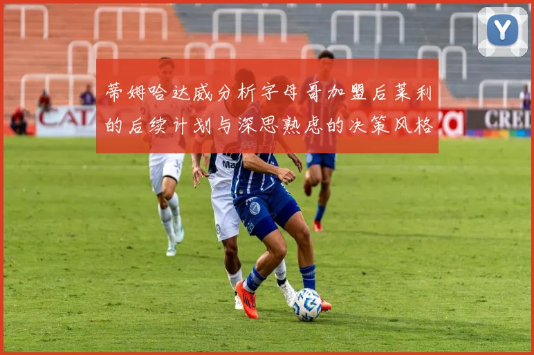蒂姆哈达威分析字母哥加盟后莱利的后续计划与深思熟虑的决策风格