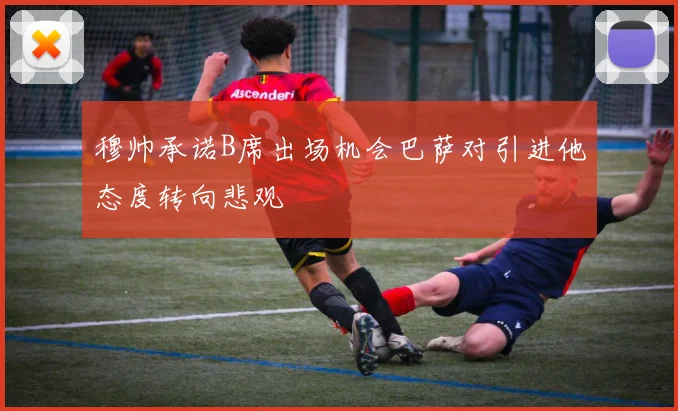 穆帅承诺B席出场机会巴萨对引进他态度转向悲观