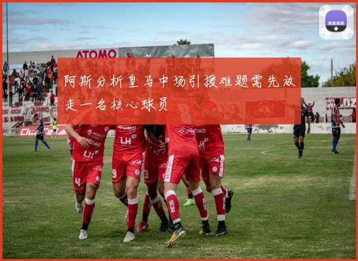 阿斯分析皇马中场引援难题需先放走一名核心球员