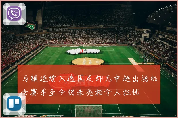 马镇连续入选国足却无中超出场机会赛季至今仍未亮相令人担忧
