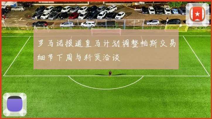 罗马诺报道皇马计划调整帕斯交易细节下周与科莫洽谈