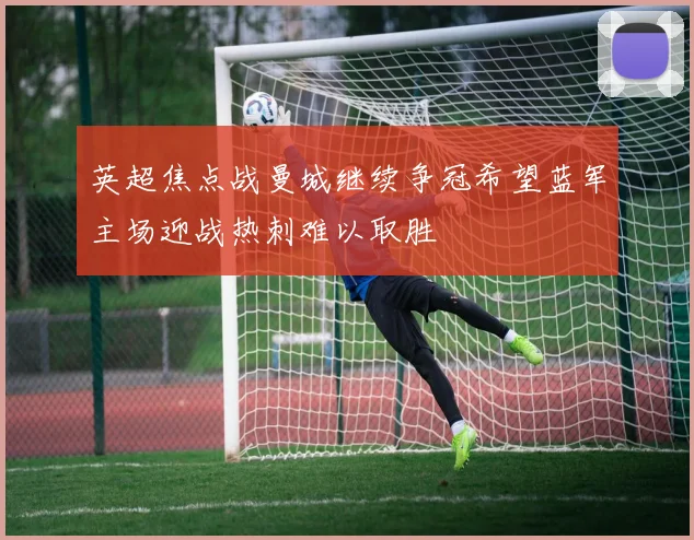 英超焦点战曼城继续争冠希望蓝军主场迎战热刺难以取胜