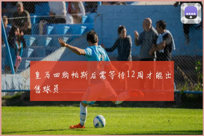 皇马回购帕斯后需等待12周才能出售球员
