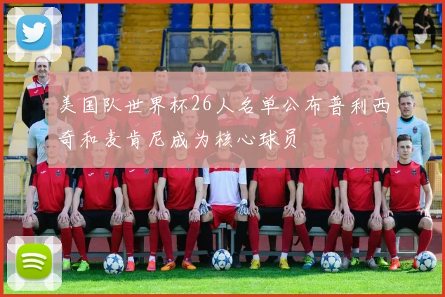 美国队世界杯26人名单公布普利西奇和麦肯尼成为核心球员