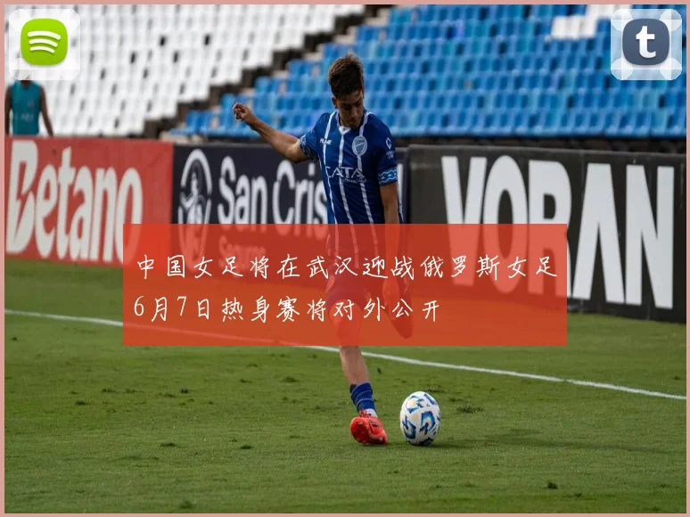 中国女足将在武汉迎战俄罗斯女足6月7日热身赛将对外公开