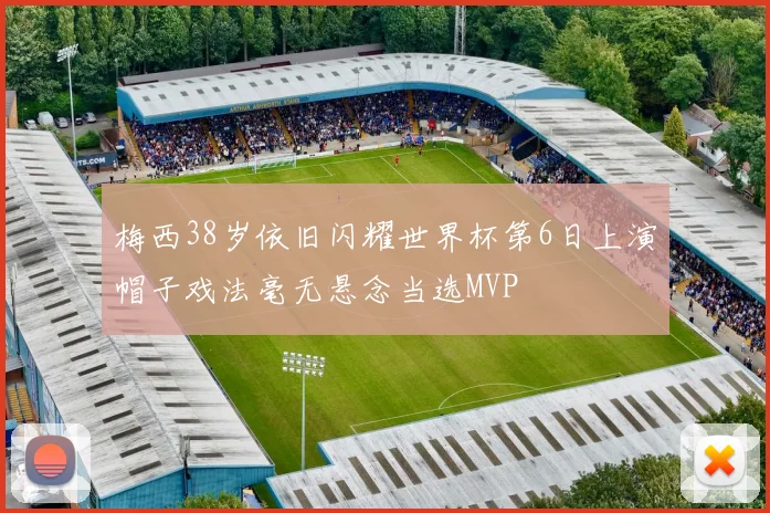 梅西38岁依旧闪耀世界杯第6日上演帽子戏法毫无悬念当选MVP