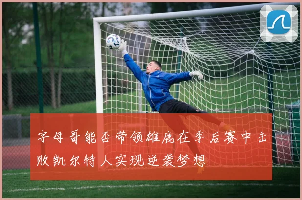 字母哥能否带领雄鹿在季后赛中击败凯尔特人实现逆袭梦想