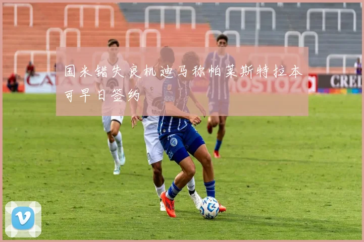 国米错失良机迪马称帕莱斯特拉本可早日签约