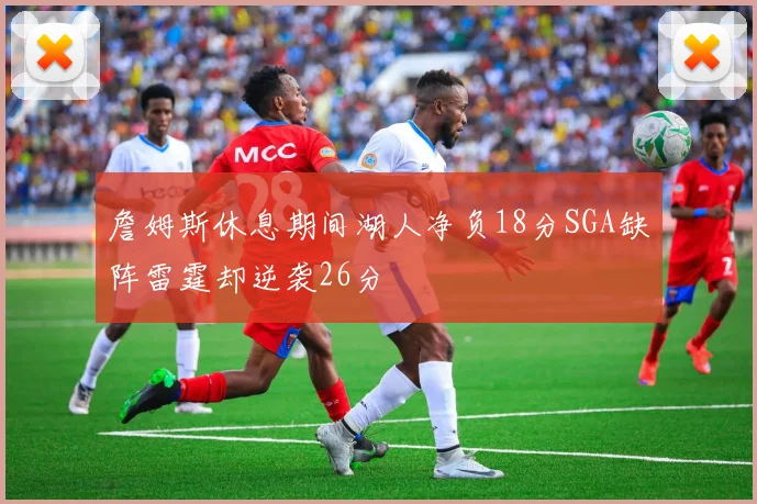 詹姆斯休息期间湖人净负18分SGA缺阵雷霆却逆袭26分