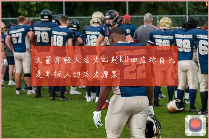 火箭年轻人活力四射KD回应称自己是年轻人的活力源泉