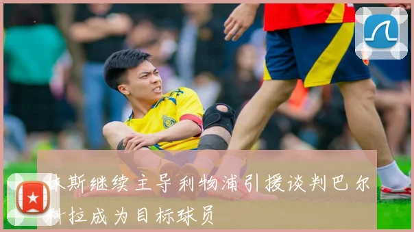 休斯继续主导利物浦引援谈判巴尔科拉成为目标球员