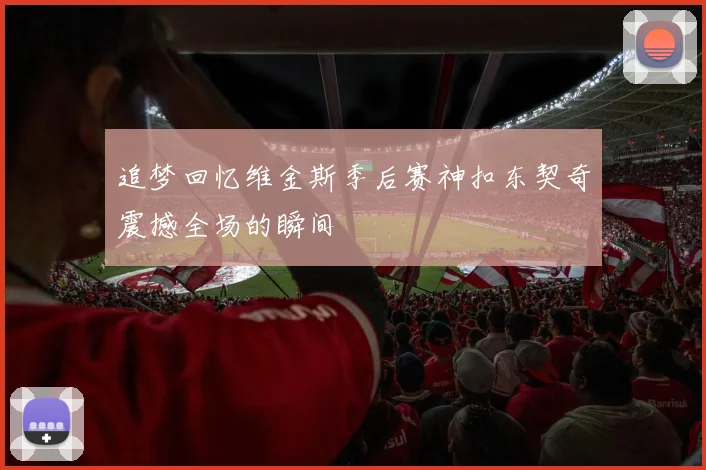 追梦回忆维金斯季后赛神扣东契奇震撼全场的瞬间