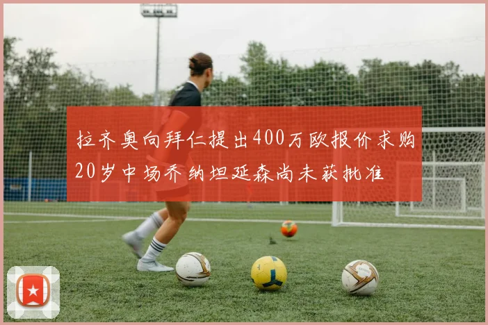 拉齐奥向拜仁提出400万欧报价求购20岁中场乔纳坦延森尚未获批准