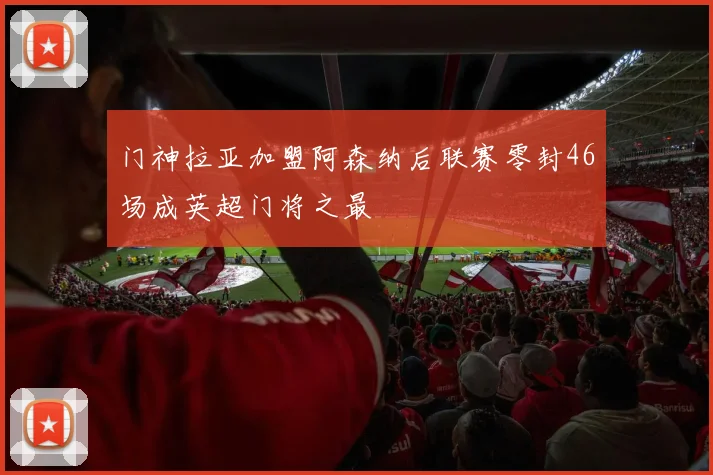 门神拉亚加盟阿森纳后联赛零封46场成英超门将之最
